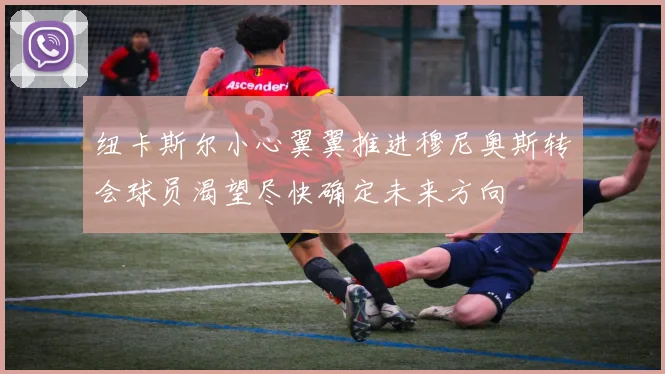 纽卡斯尔小心翼翼推进穆尼奥斯转会球员渴望尽快确定未来方向
